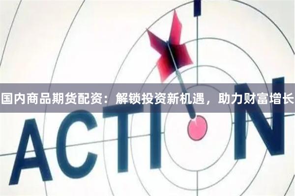 国内商品期货配资：解锁投资新机遇，助力财富增长