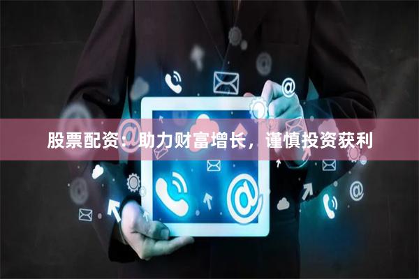 股票配资：助力财富增长，谨慎投资获利