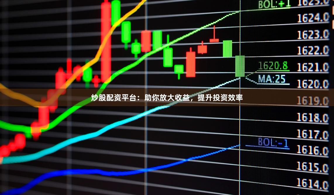 炒股配资平台：助你放大收益，提升投资效率