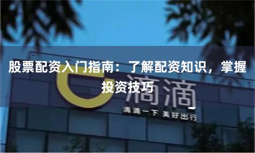 股票配资入门指南：了解配资知识，掌握投资技巧