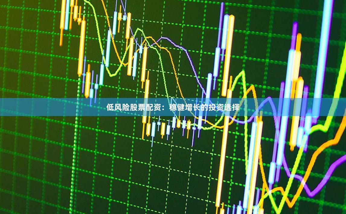 低风险股票配资：稳健增长的投资选择