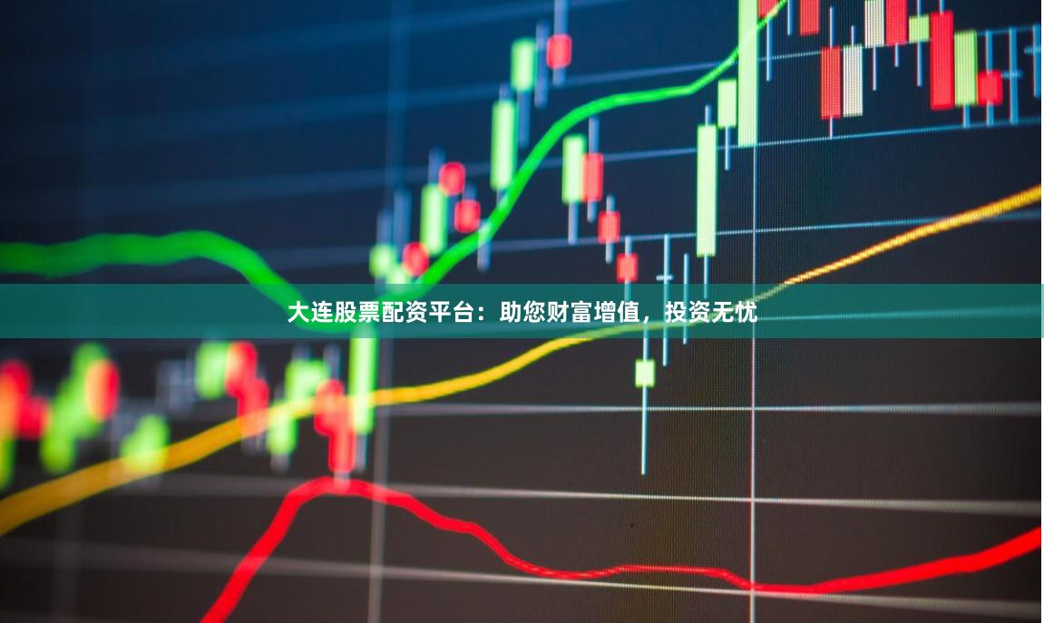 大连股票配资平台：助您财富增值，投资无忧
