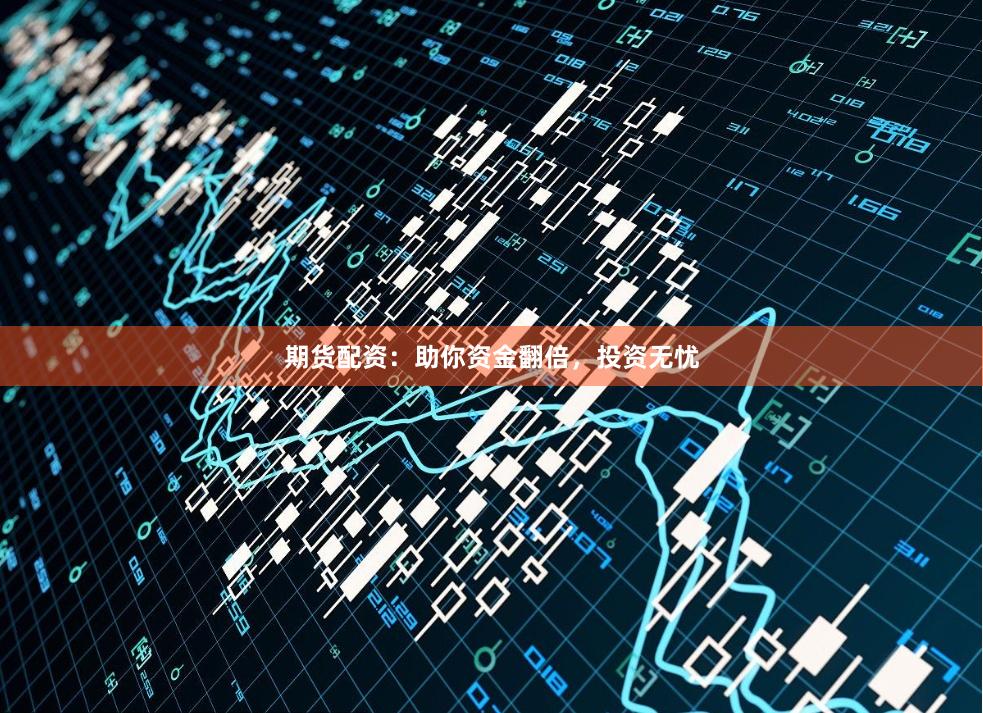 期货配资：助你资金翻倍，投资无忧