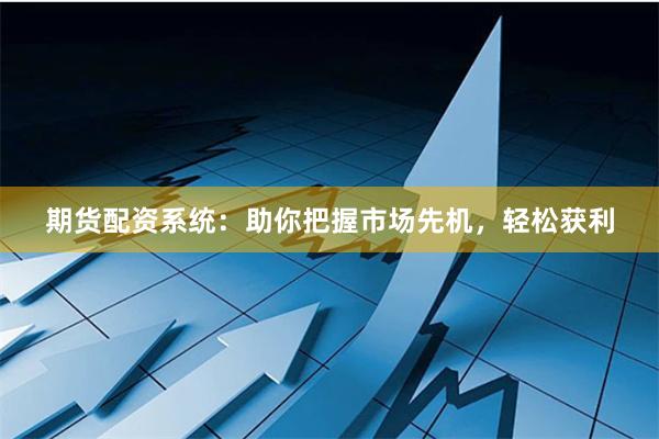 期货配资系统：助你把握市场先机，轻松获利