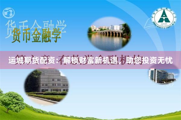 运城期货配资：解锁财富新机遇，助您投资无忧
