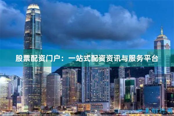 股票配资门户：一站式配资资讯与服务平台