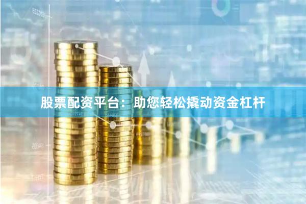 股票配资平台：助您轻松撬动资金杠杆