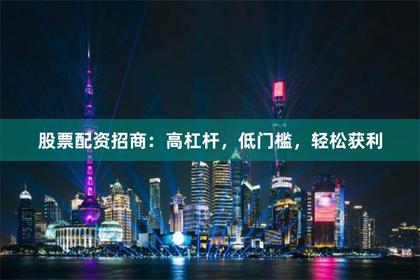 股票配资招商：高杠杆，低门槛，轻松获利