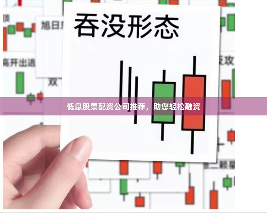 低息股票配资公司推荐，助您轻松融资