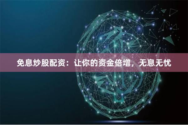 免息炒股配资：让你的资金倍增，无息无忧