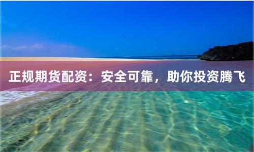 正规期货配资：安全可靠，助你投资腾飞