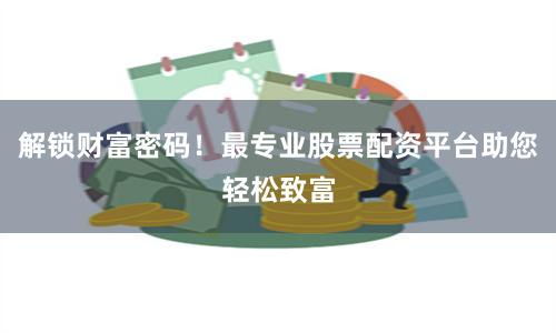 解锁财富密码！最专业股票配资平台助您轻松致富