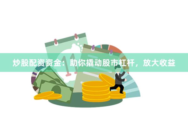 炒股配资资金：助你撬动股市杠杆，放大收益