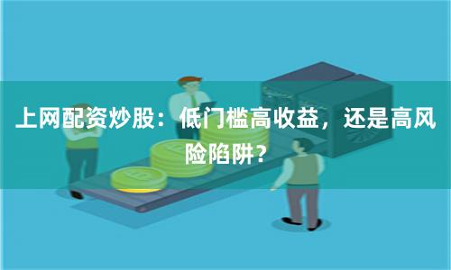 上网配资炒股:低门槛高收益,还是高风险陷阱?