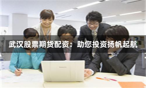 武汉股票期货配资：助您投资扬帆起航