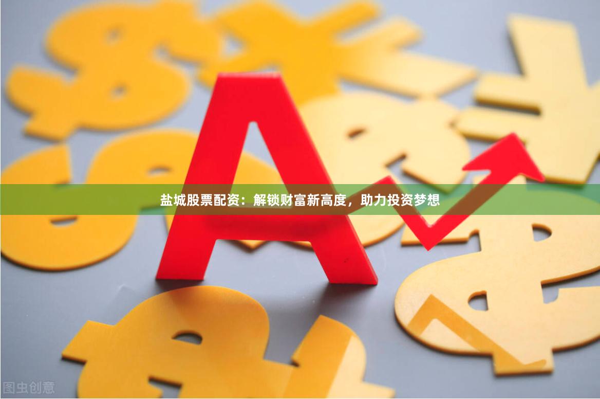 盐城股票配资：解锁财富新高度，助力投资梦想