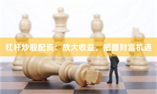 杠杆炒股配资：放大收益，把握财富机遇