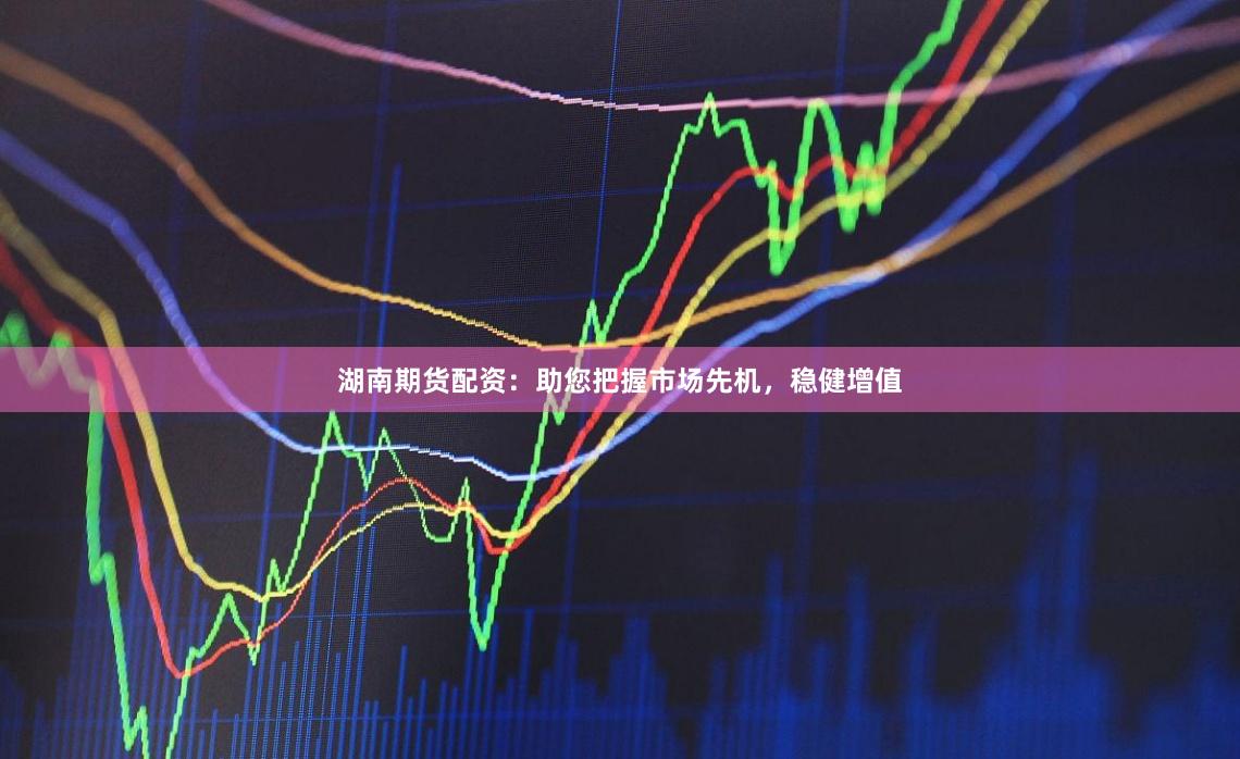 湖南期货配资：助您把握市场先机，稳健增值