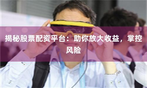 揭秘股票配资平台：助你放大收益，掌控风险