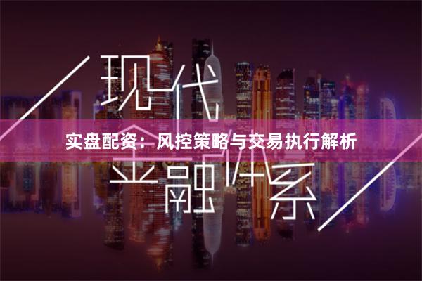 实盘配资：风控策略与交易执行解析