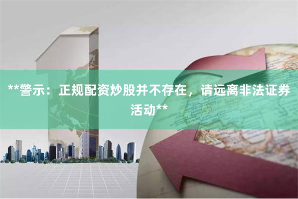 **警示：正规配资炒股并不存在，请远离非法证券活动**