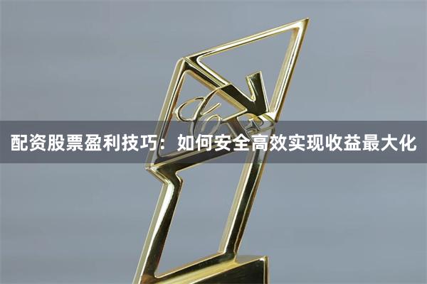 配资股票盈利技巧：如何安全高效实现收益最大化
