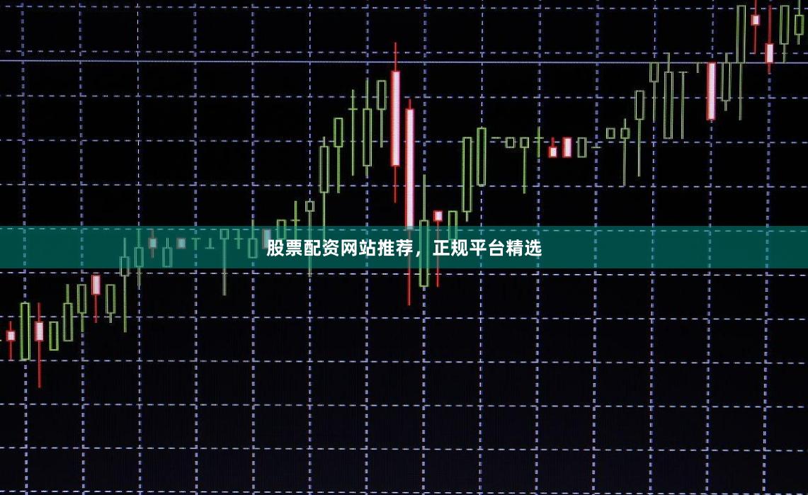 股票配资网站推荐，正规平台精选