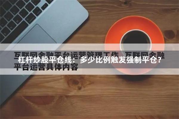 杠杆炒股平仓线：多少比例触发强制平仓？