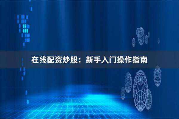 在线配资炒股：新手入门操作指南