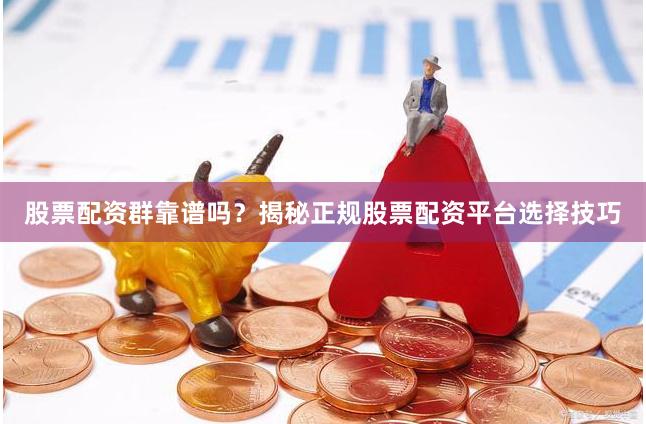 股票配资群靠谱吗？揭秘正规股票配资平台选择技巧