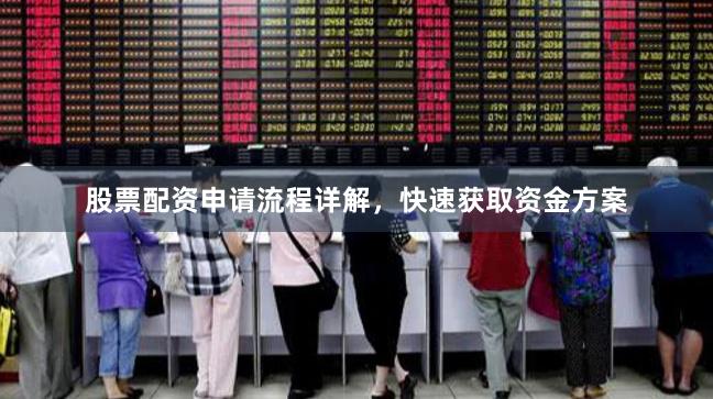 股票配资申请流程详解，快速获取资金方案
