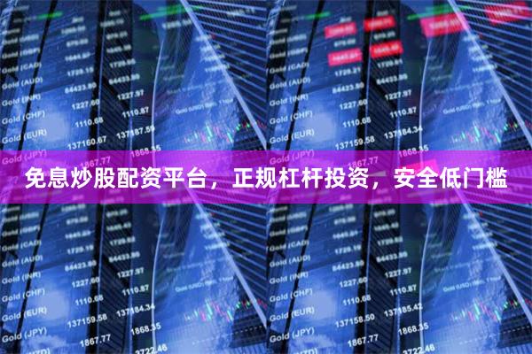 免息炒股配资平台，正规杠杆投资，安全低门槛