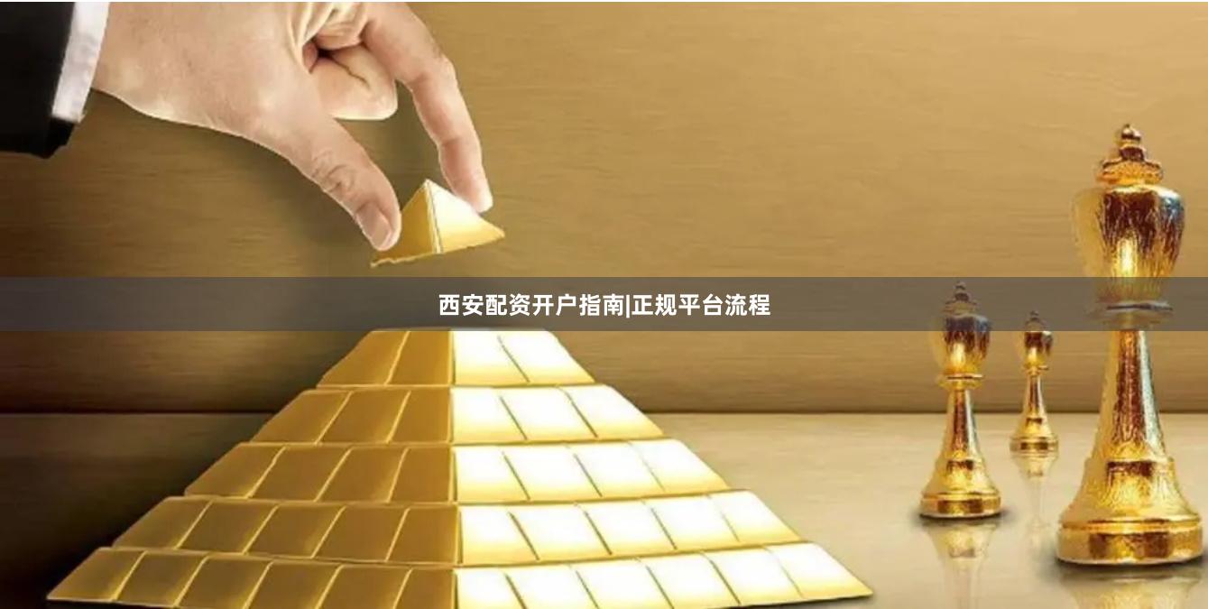 西安配资开户指南|正规平台流程