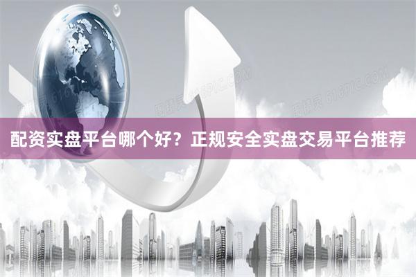 配资实盘平台哪个好？正规安全实盘交易平台推荐