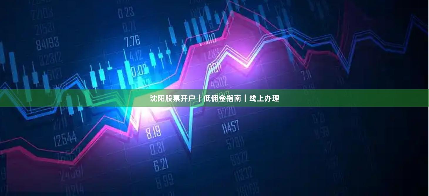 沈阳股票开户｜低佣金指南｜线上办理