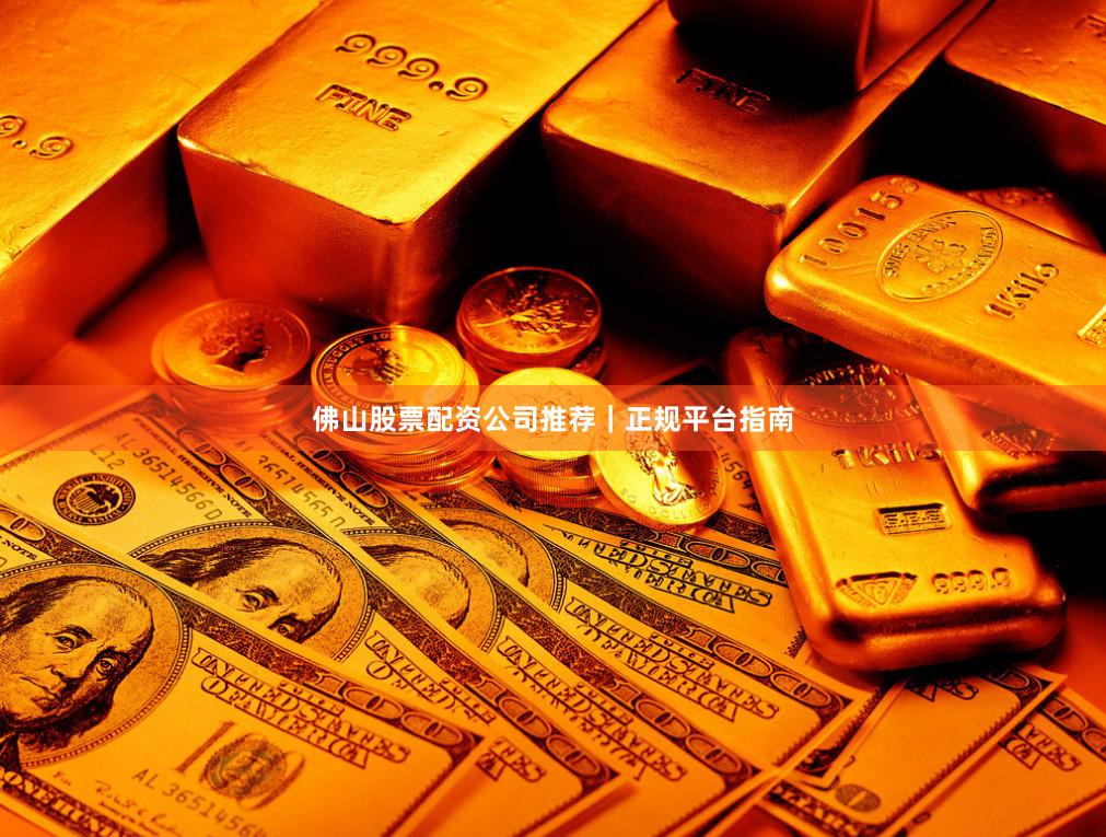 佛山股票配资公司推荐｜正规平台指南