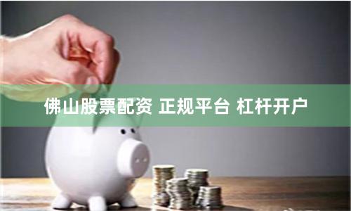 佛山股票配资 正规平台 杠杆开户