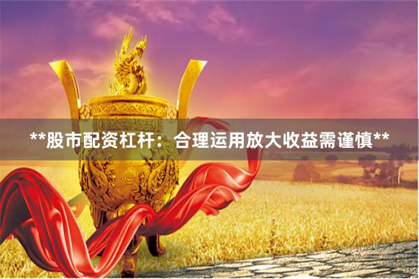 **股市配资杠杆：合理运用放大收益需谨慎**