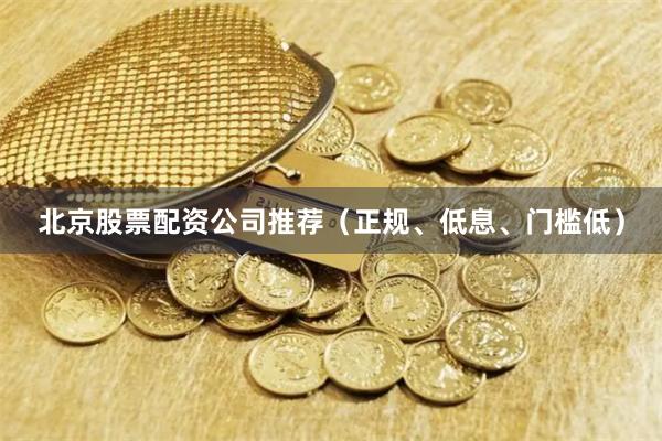 北京股票配资公司推荐（正规、低息、门槛低）