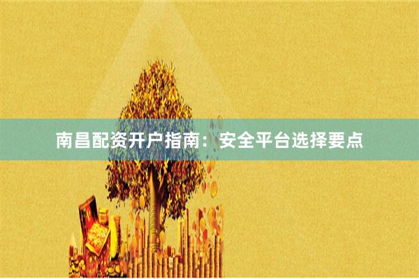 南昌配资开户指南：安全平台选择要点