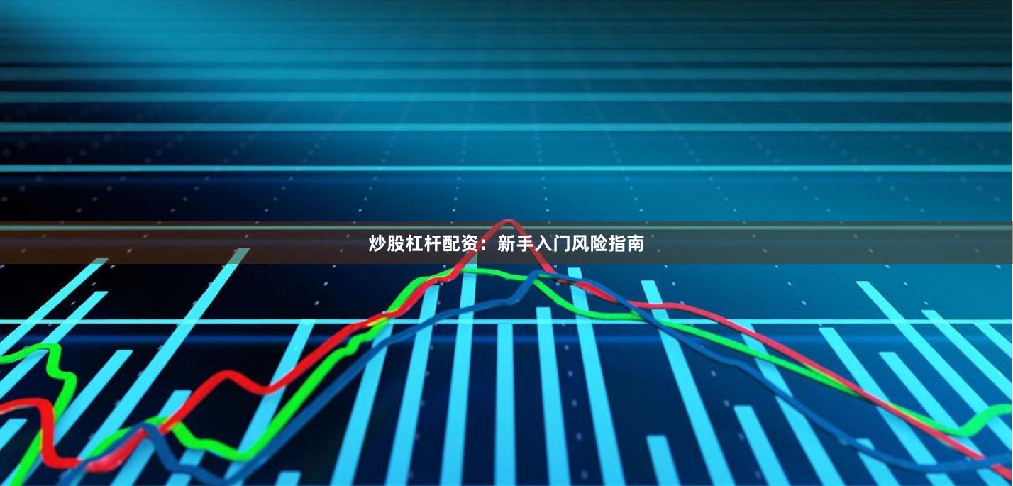 炒股杠杆配资：新手入门风险指南