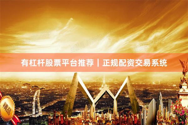 有杠杆股票平台推荐｜正规配资交易系统