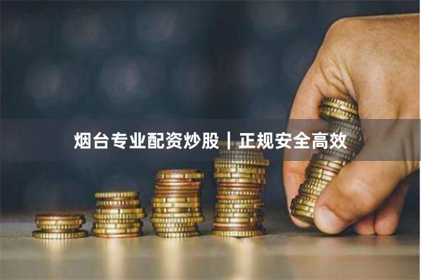 烟台专业配资炒股｜正规安全高效