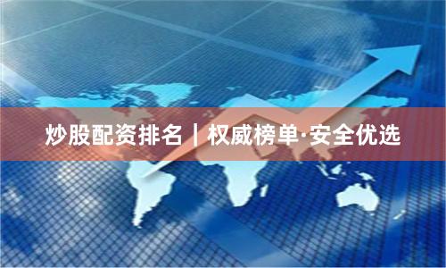 炒股配资排名｜权威榜单·安全优选
