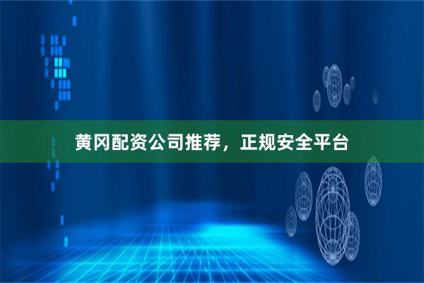 黄冈配资公司推荐，正规安全平台