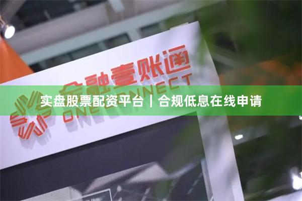 实盘股票配资平台｜合规低息在线申请