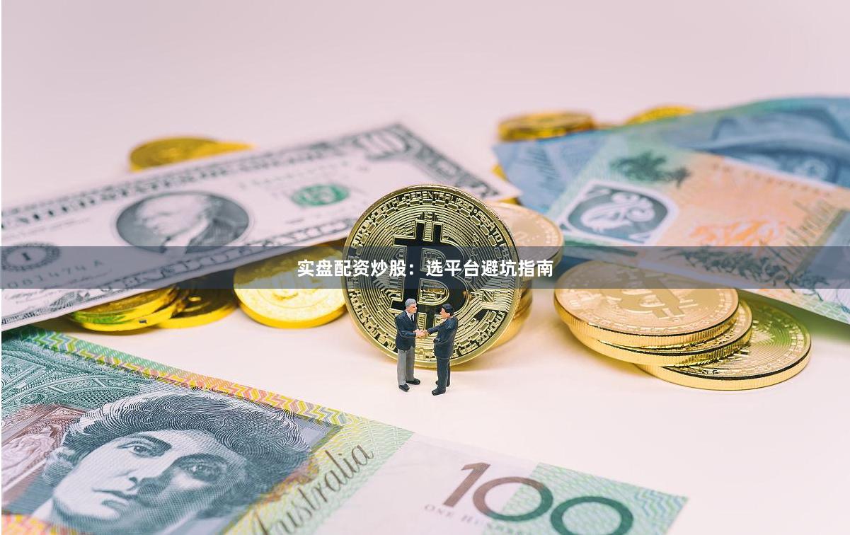 实盘配资炒股：选平台避坑指南