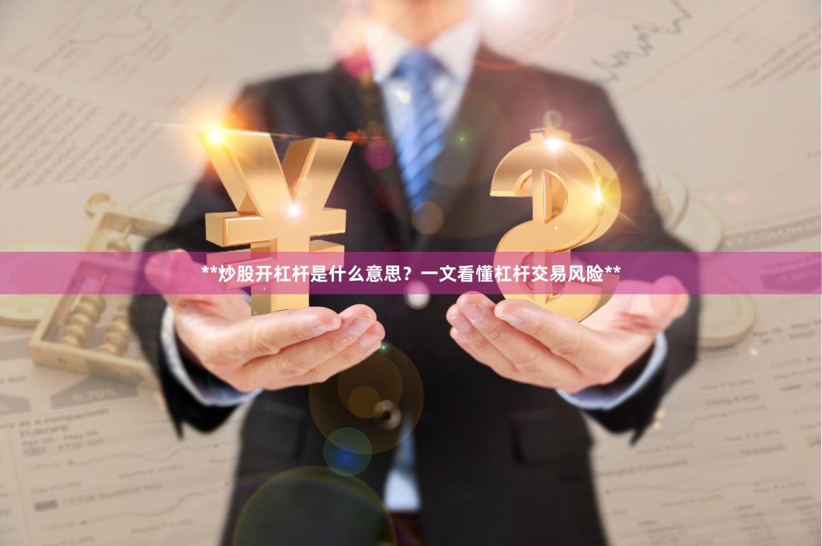**炒股开杠杆是什么意思？一文看懂杠杆交易风险**