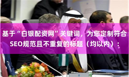 基于“白银配资网”关键词，为您定制符合SEO规范且不重复的标题（均以内）：