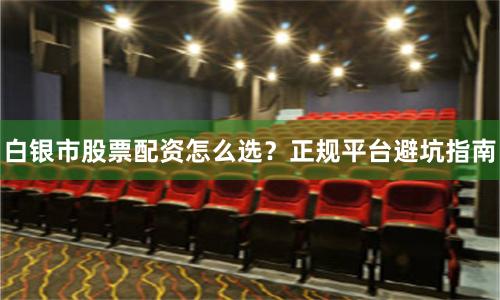 白银市股票配资怎么选？正规平台避坑指南